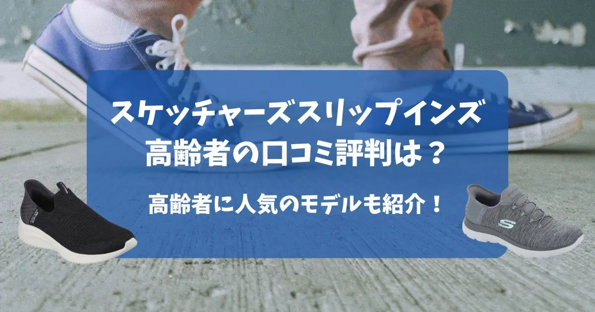 スケッチャーズスリップインズ高齢者の口コミ評判は？人気のモデルを比較しておすすめを紹介！